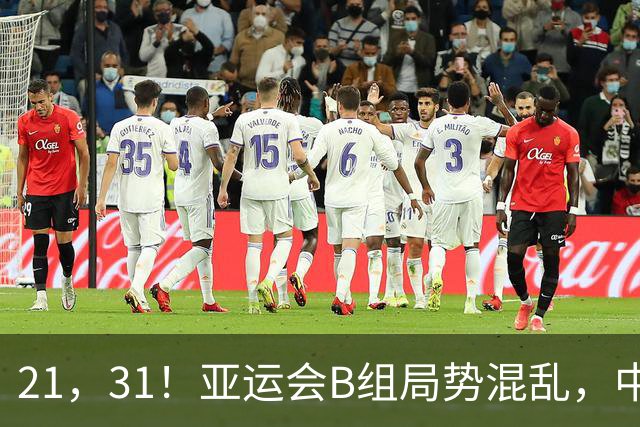 21，31！亚运会B组局势混乱，中国男足逆转取胜，下轮获胜=小组出线